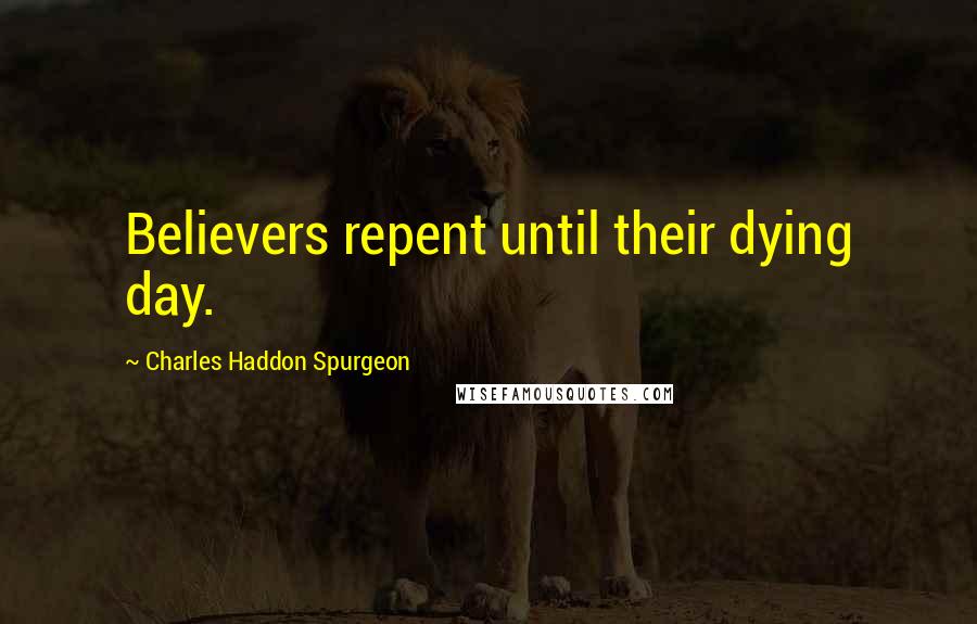 Charles Haddon Spurgeon Quotes: Believers repent until their dying day.