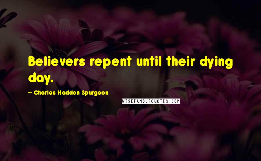 Charles Haddon Spurgeon Quotes: Believers repent until their dying day.