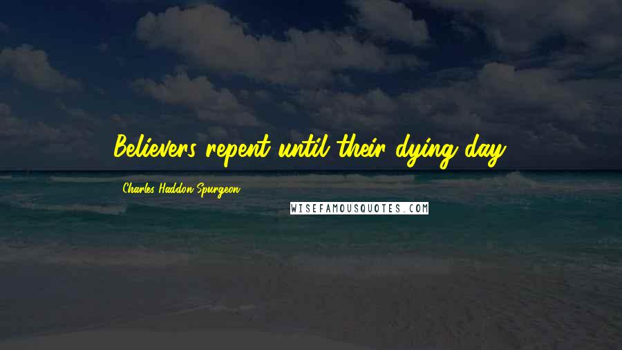 Charles Haddon Spurgeon Quotes: Believers repent until their dying day.