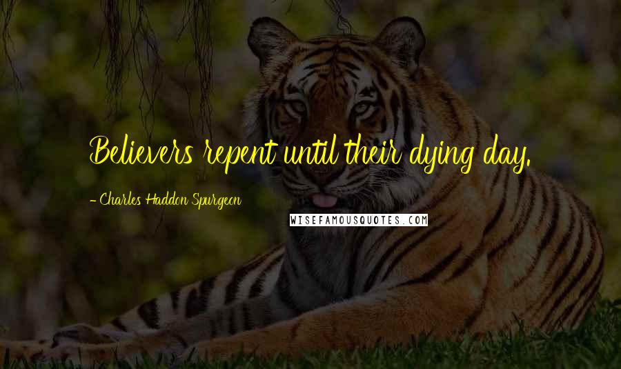 Charles Haddon Spurgeon Quotes: Believers repent until their dying day.