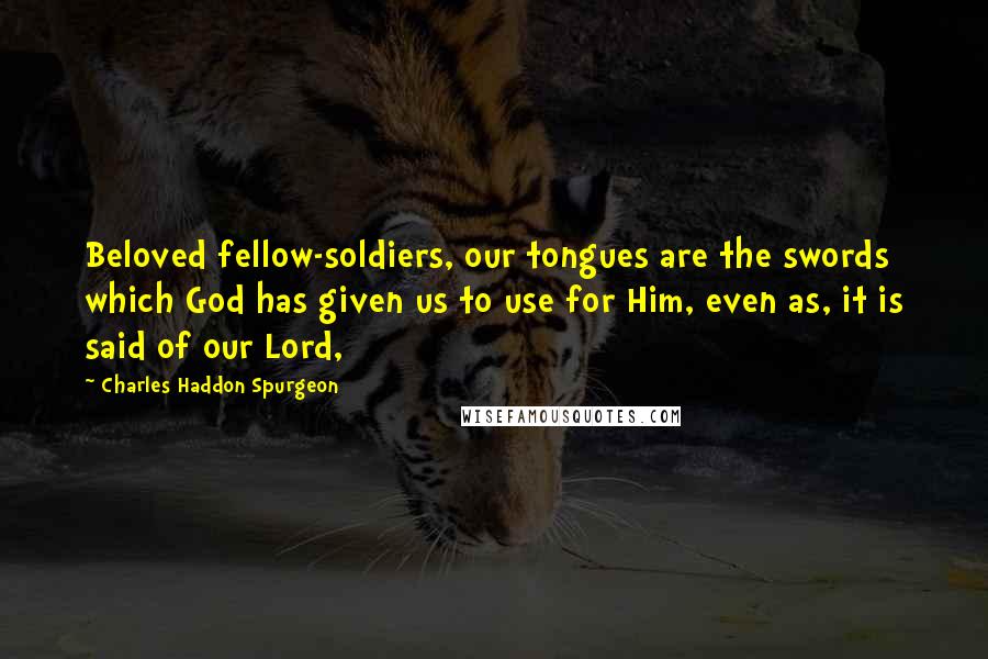 Charles Haddon Spurgeon Quotes: Beloved fellow-soldiers, our tongues are the swords which God has given us to use for Him, even as, it is said of our Lord,