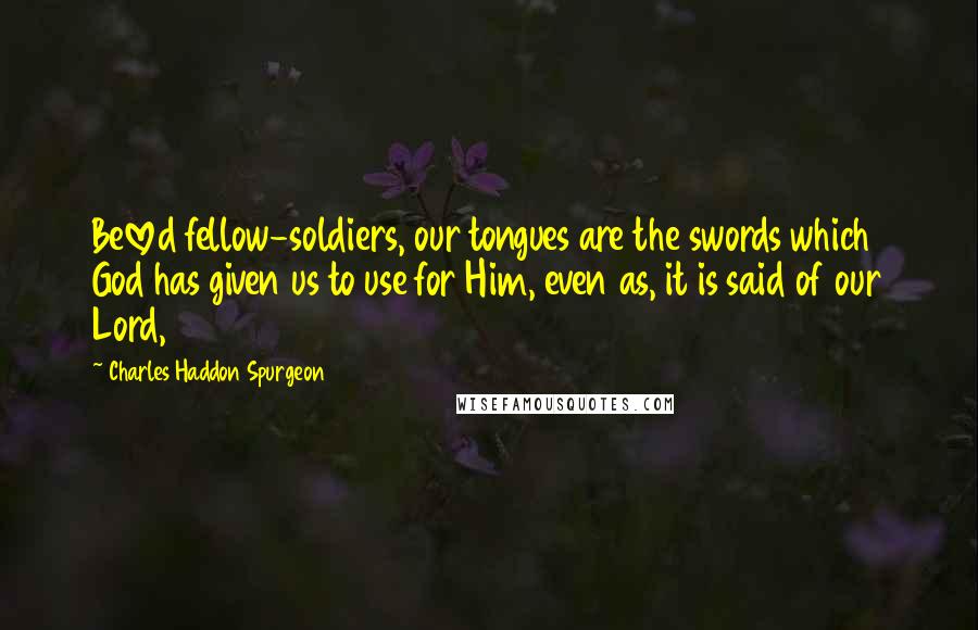 Charles Haddon Spurgeon Quotes: Beloved fellow-soldiers, our tongues are the swords which God has given us to use for Him, even as, it is said of our Lord,