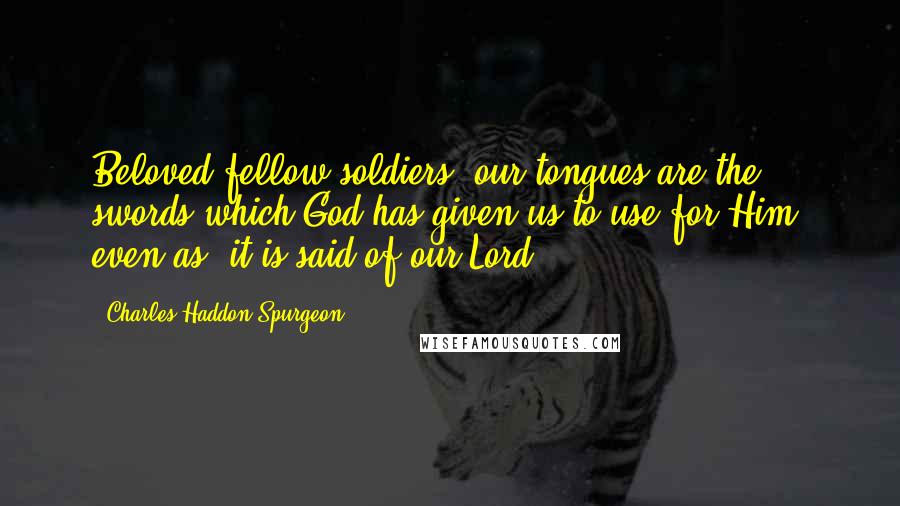 Charles Haddon Spurgeon Quotes: Beloved fellow-soldiers, our tongues are the swords which God has given us to use for Him, even as, it is said of our Lord,