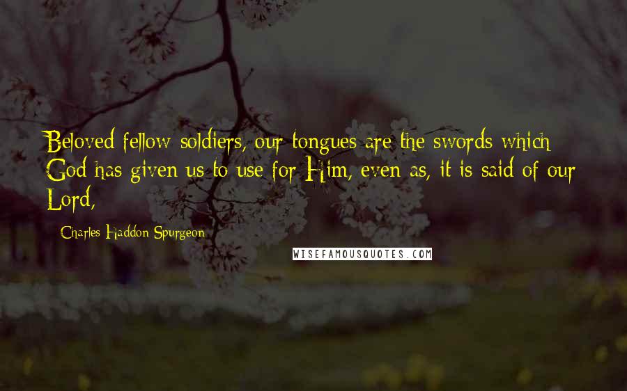 Charles Haddon Spurgeon Quotes: Beloved fellow-soldiers, our tongues are the swords which God has given us to use for Him, even as, it is said of our Lord,