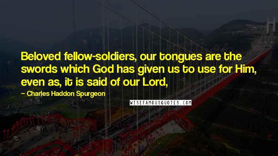 Charles Haddon Spurgeon Quotes: Beloved fellow-soldiers, our tongues are the swords which God has given us to use for Him, even as, it is said of our Lord,