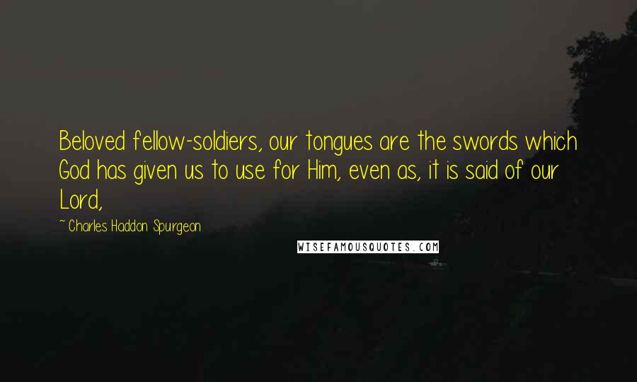 Charles Haddon Spurgeon Quotes: Beloved fellow-soldiers, our tongues are the swords which God has given us to use for Him, even as, it is said of our Lord,