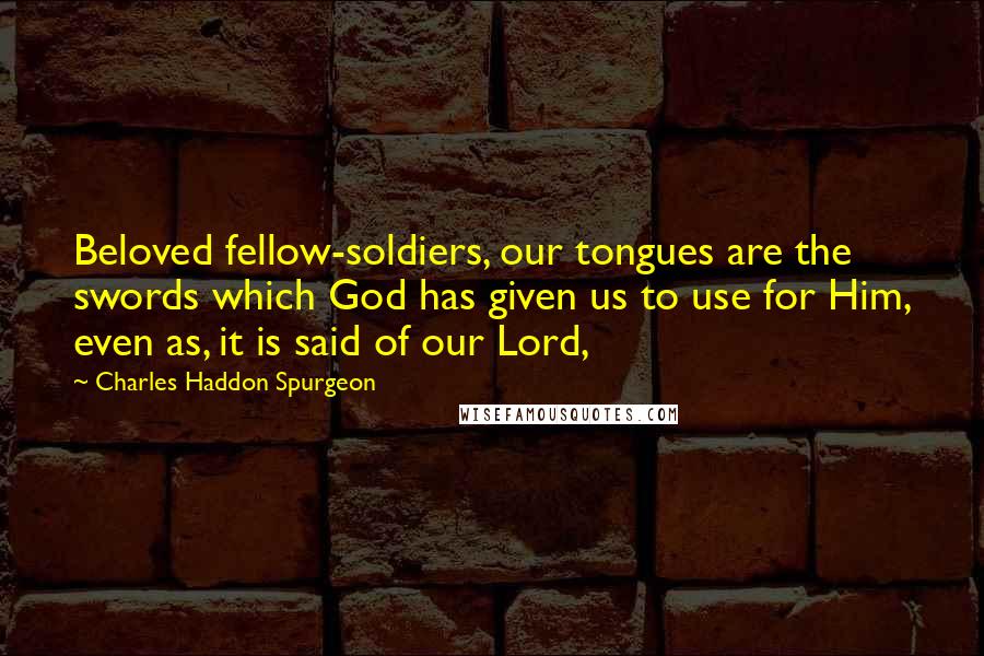 Charles Haddon Spurgeon Quotes: Beloved fellow-soldiers, our tongues are the swords which God has given us to use for Him, even as, it is said of our Lord,