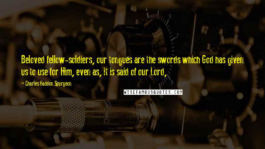 Charles Haddon Spurgeon Quotes: Beloved fellow-soldiers, our tongues are the swords which God has given us to use for Him, even as, it is said of our Lord,