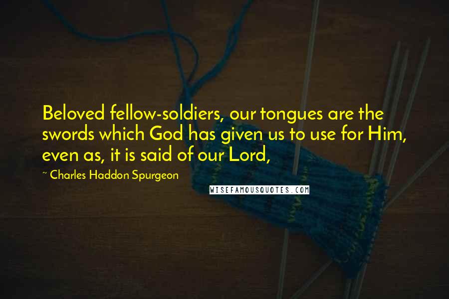 Charles Haddon Spurgeon Quotes: Beloved fellow-soldiers, our tongues are the swords which God has given us to use for Him, even as, it is said of our Lord,