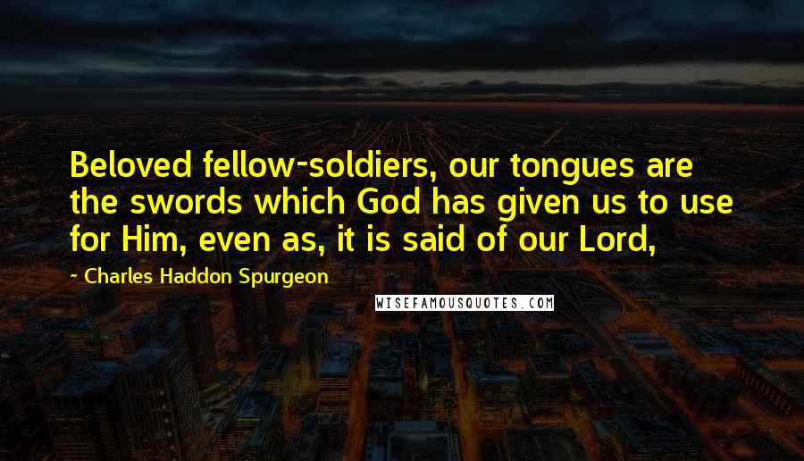 Charles Haddon Spurgeon Quotes: Beloved fellow-soldiers, our tongues are the swords which God has given us to use for Him, even as, it is said of our Lord,