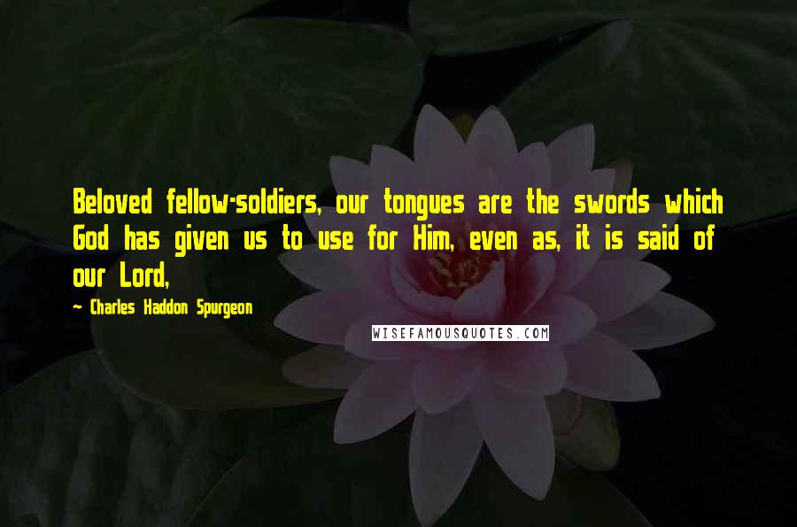 Charles Haddon Spurgeon Quotes: Beloved fellow-soldiers, our tongues are the swords which God has given us to use for Him, even as, it is said of our Lord,