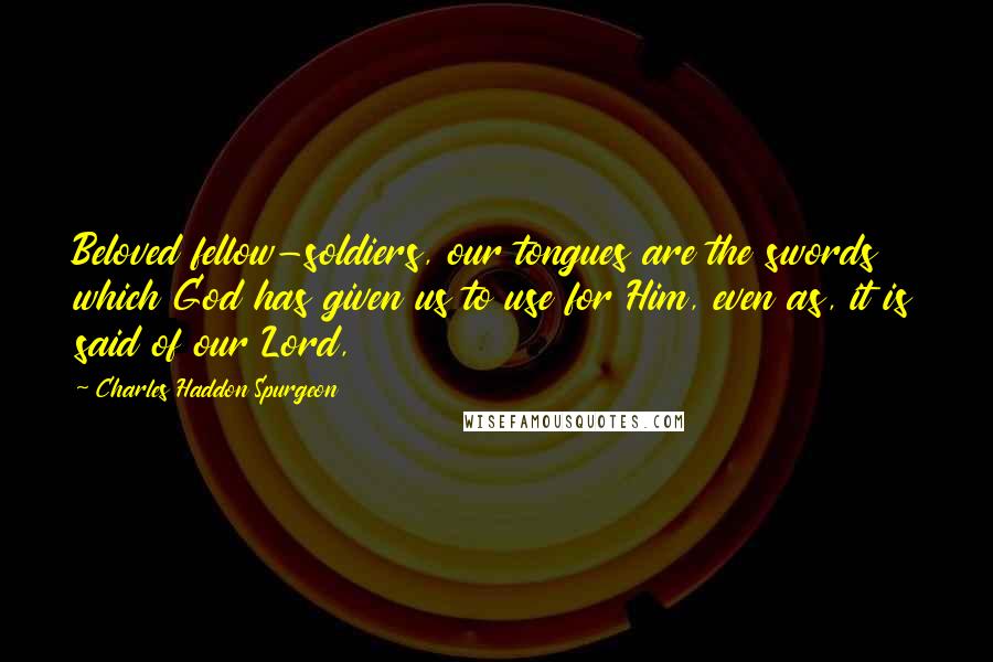 Charles Haddon Spurgeon Quotes: Beloved fellow-soldiers, our tongues are the swords which God has given us to use for Him, even as, it is said of our Lord,