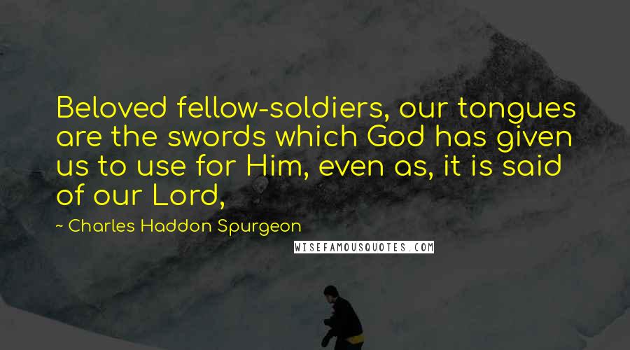 Charles Haddon Spurgeon Quotes: Beloved fellow-soldiers, our tongues are the swords which God has given us to use for Him, even as, it is said of our Lord,