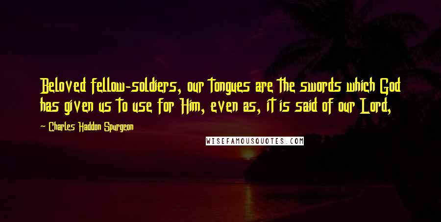 Charles Haddon Spurgeon Quotes: Beloved fellow-soldiers, our tongues are the swords which God has given us to use for Him, even as, it is said of our Lord,