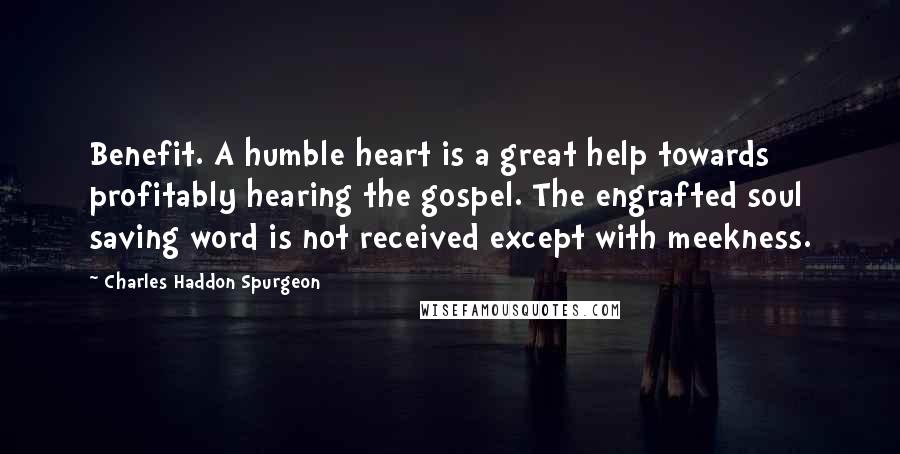 Charles Haddon Spurgeon Quotes: Benefit. A humble heart is a great help towards profitably hearing the gospel. The engrafted soul saving word is not received except with meekness.