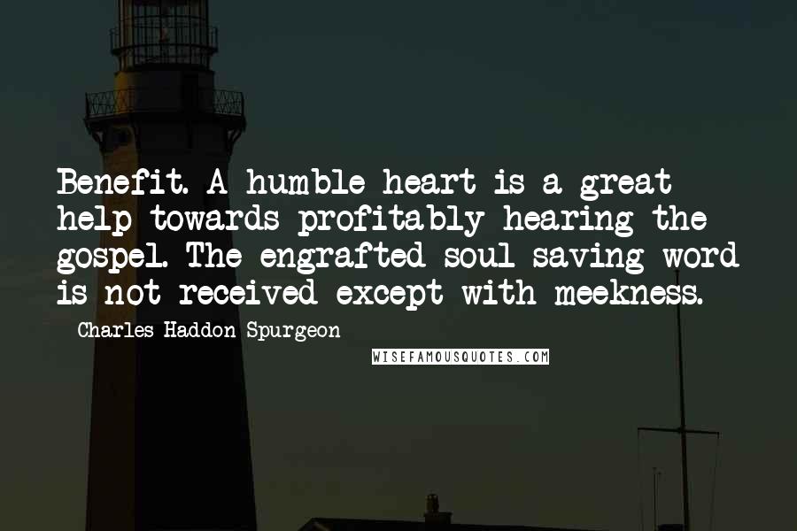 Charles Haddon Spurgeon Quotes: Benefit. A humble heart is a great help towards profitably hearing the gospel. The engrafted soul saving word is not received except with meekness.