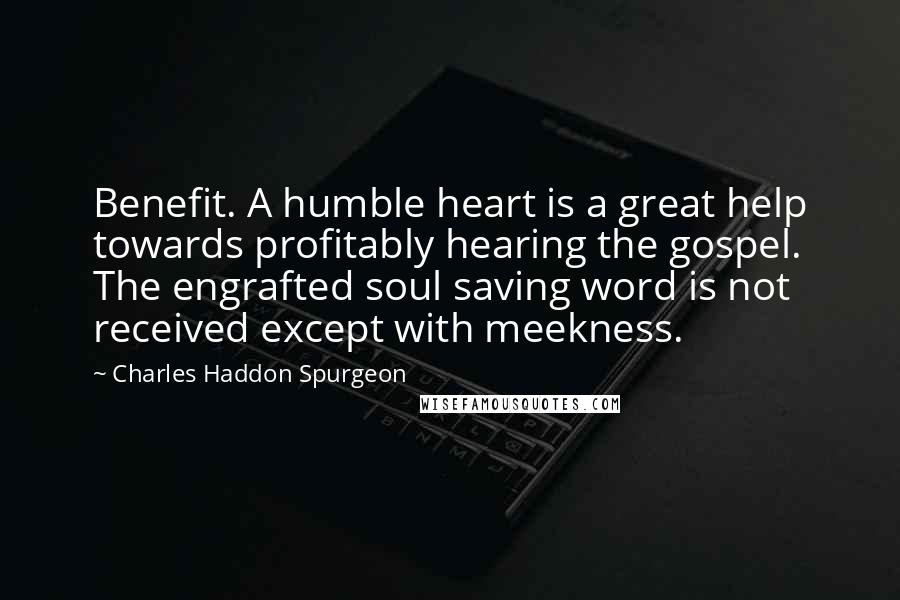 Charles Haddon Spurgeon Quotes: Benefit. A humble heart is a great help towards profitably hearing the gospel. The engrafted soul saving word is not received except with meekness.