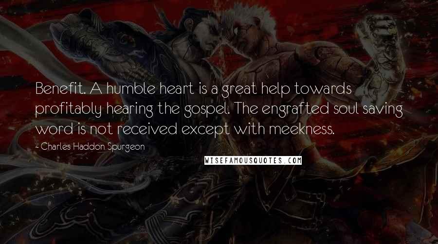 Charles Haddon Spurgeon Quotes: Benefit. A humble heart is a great help towards profitably hearing the gospel. The engrafted soul saving word is not received except with meekness.