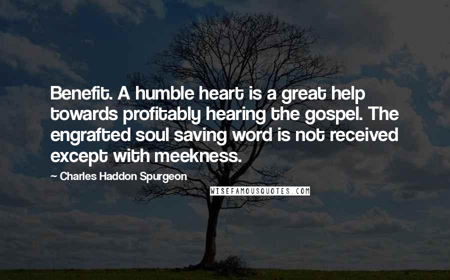 Charles Haddon Spurgeon Quotes: Benefit. A humble heart is a great help towards profitably hearing the gospel. The engrafted soul saving word is not received except with meekness.