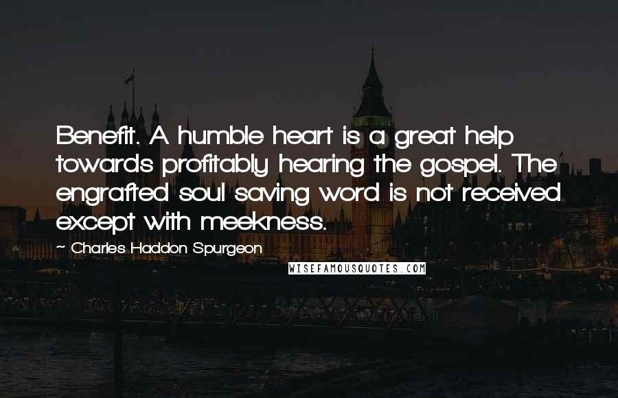 Charles Haddon Spurgeon Quotes: Benefit. A humble heart is a great help towards profitably hearing the gospel. The engrafted soul saving word is not received except with meekness.