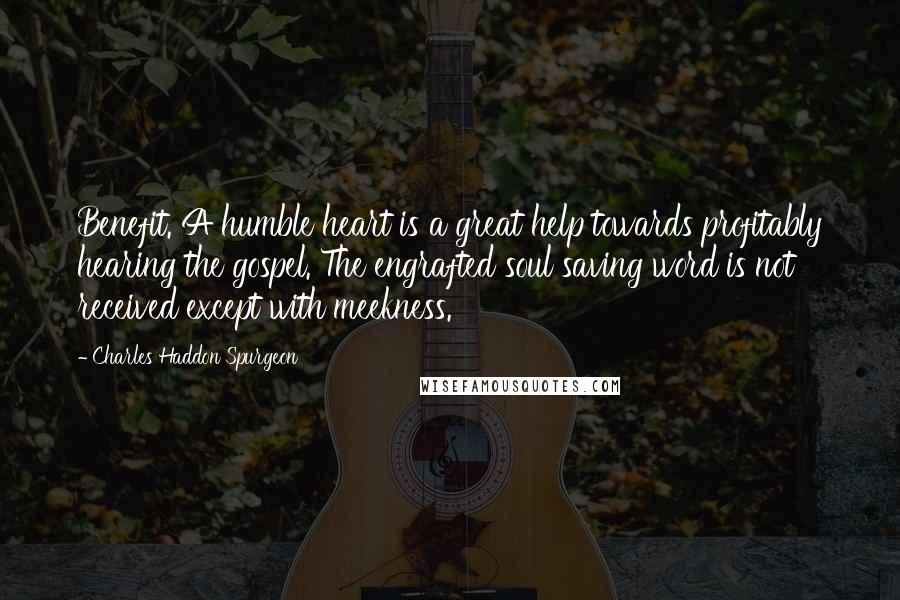 Charles Haddon Spurgeon Quotes: Benefit. A humble heart is a great help towards profitably hearing the gospel. The engrafted soul saving word is not received except with meekness.
