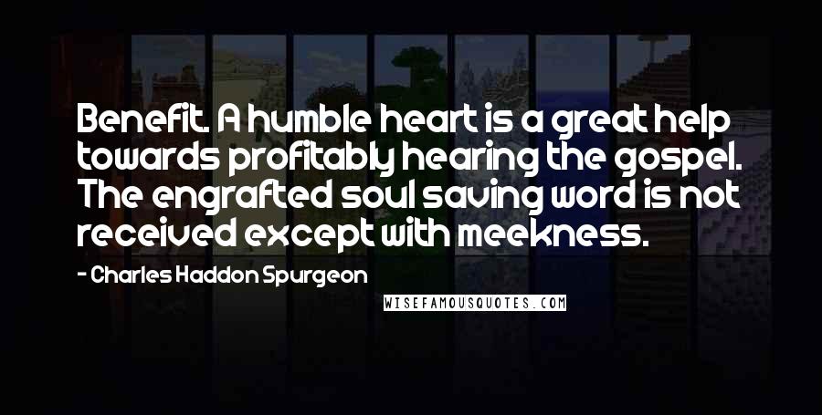 Charles Haddon Spurgeon Quotes: Benefit. A humble heart is a great help towards profitably hearing the gospel. The engrafted soul saving word is not received except with meekness.