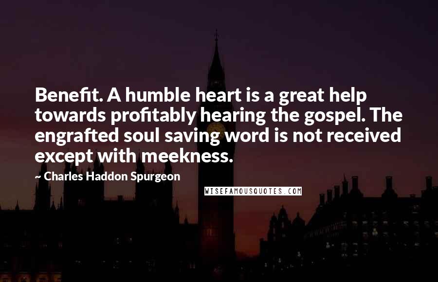 Charles Haddon Spurgeon Quotes: Benefit. A humble heart is a great help towards profitably hearing the gospel. The engrafted soul saving word is not received except with meekness.