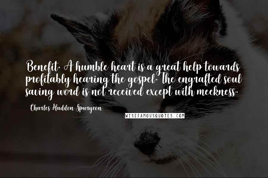 Charles Haddon Spurgeon Quotes: Benefit. A humble heart is a great help towards profitably hearing the gospel. The engrafted soul saving word is not received except with meekness.