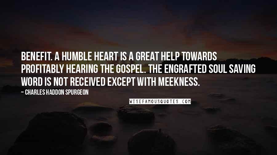 Charles Haddon Spurgeon Quotes: Benefit. A humble heart is a great help towards profitably hearing the gospel. The engrafted soul saving word is not received except with meekness.