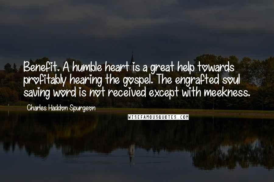 Charles Haddon Spurgeon Quotes: Benefit. A humble heart is a great help towards profitably hearing the gospel. The engrafted soul saving word is not received except with meekness.