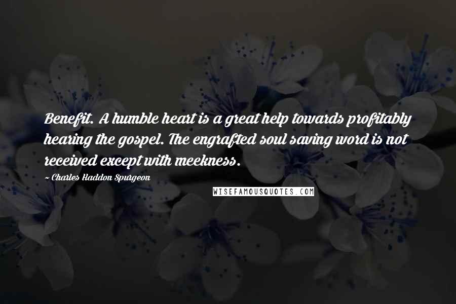 Charles Haddon Spurgeon Quotes: Benefit. A humble heart is a great help towards profitably hearing the gospel. The engrafted soul saving word is not received except with meekness.