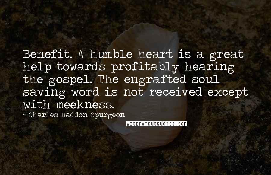 Charles Haddon Spurgeon Quotes: Benefit. A humble heart is a great help towards profitably hearing the gospel. The engrafted soul saving word is not received except with meekness.