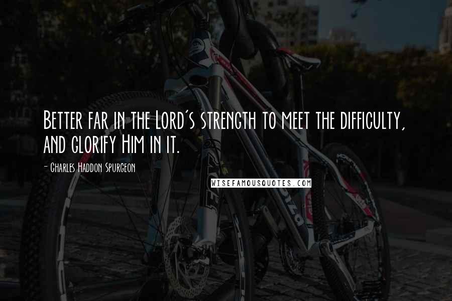 Charles Haddon Spurgeon Quotes: Better far in the Lord's strength to meet the difficulty, and glorify Him in it.