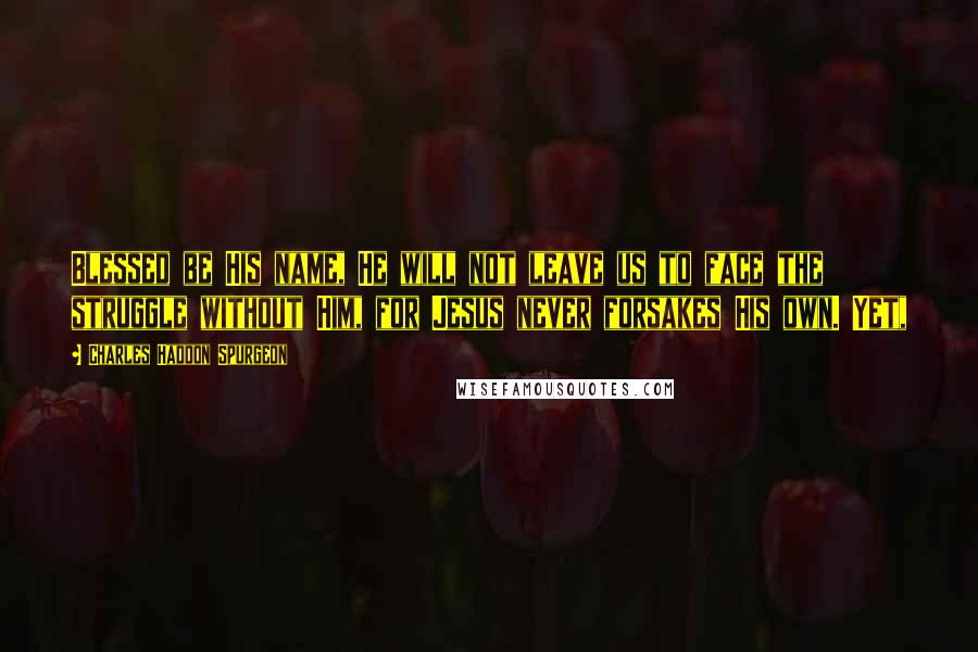 Charles Haddon Spurgeon Quotes: Blessed be His name, He will not leave us to face the struggle without Him, for Jesus never forsakes His own. Yet,