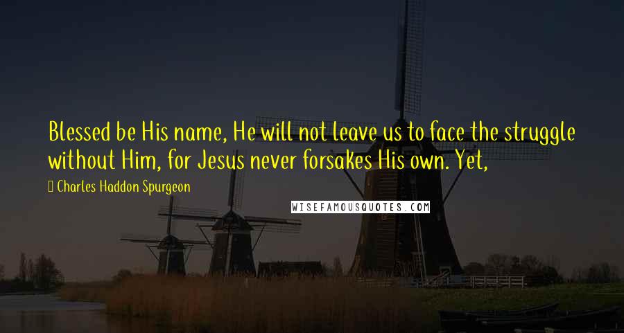 Charles Haddon Spurgeon Quotes: Blessed be His name, He will not leave us to face the struggle without Him, for Jesus never forsakes His own. Yet,