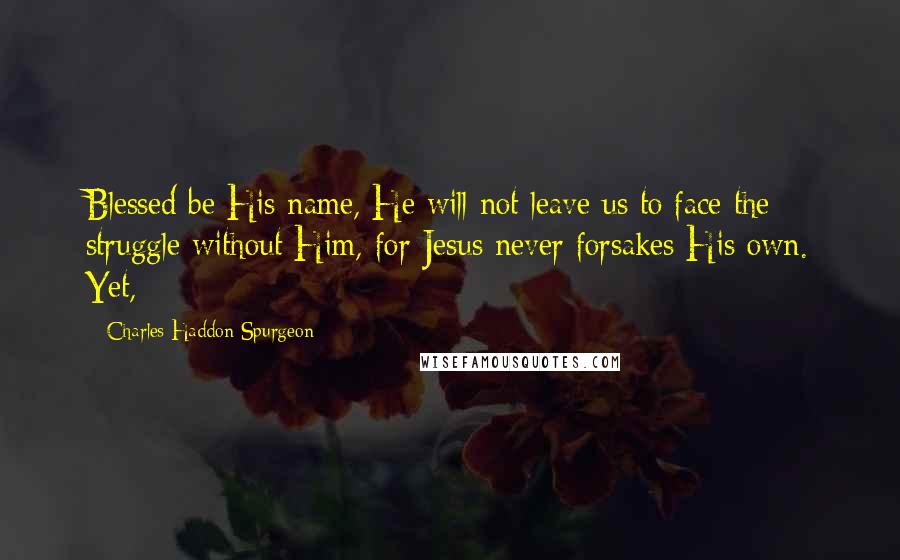 Charles Haddon Spurgeon Quotes: Blessed be His name, He will not leave us to face the struggle without Him, for Jesus never forsakes His own. Yet,