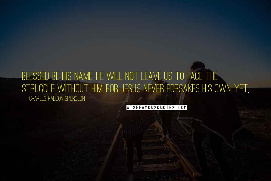 Charles Haddon Spurgeon Quotes: Blessed be His name, He will not leave us to face the struggle without Him, for Jesus never forsakes His own. Yet,