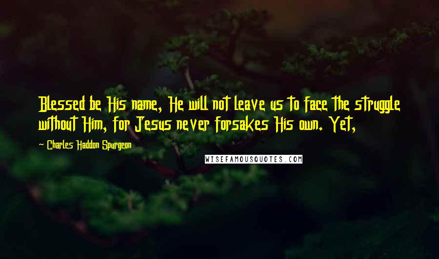 Charles Haddon Spurgeon Quotes: Blessed be His name, He will not leave us to face the struggle without Him, for Jesus never forsakes His own. Yet,