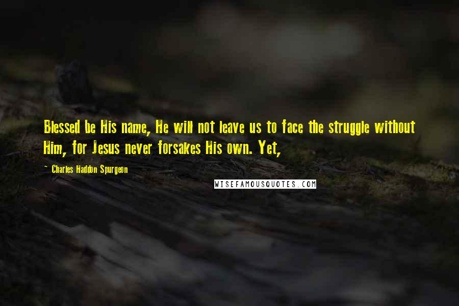 Charles Haddon Spurgeon Quotes: Blessed be His name, He will not leave us to face the struggle without Him, for Jesus never forsakes His own. Yet,