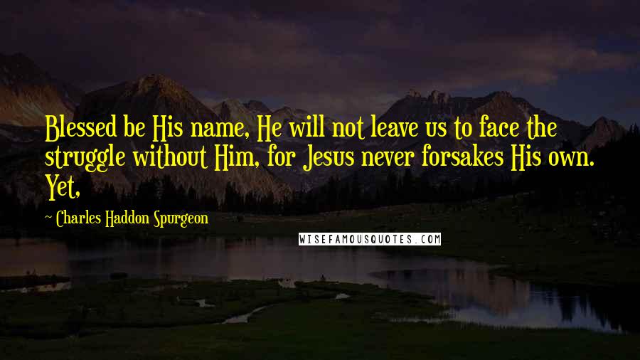 Charles Haddon Spurgeon Quotes: Blessed be His name, He will not leave us to face the struggle without Him, for Jesus never forsakes His own. Yet,