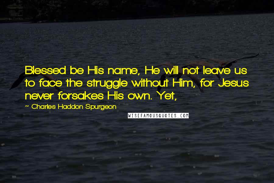 Charles Haddon Spurgeon Quotes: Blessed be His name, He will not leave us to face the struggle without Him, for Jesus never forsakes His own. Yet,