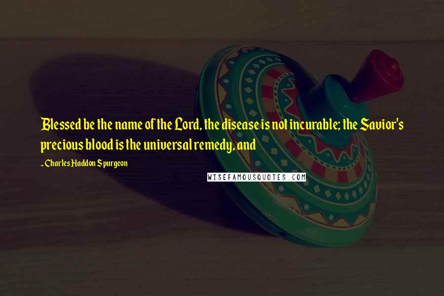 Charles Haddon Spurgeon Quotes: Blessed be the name of the Lord, the disease is not incurable; the Savior's precious blood is the universal remedy, and