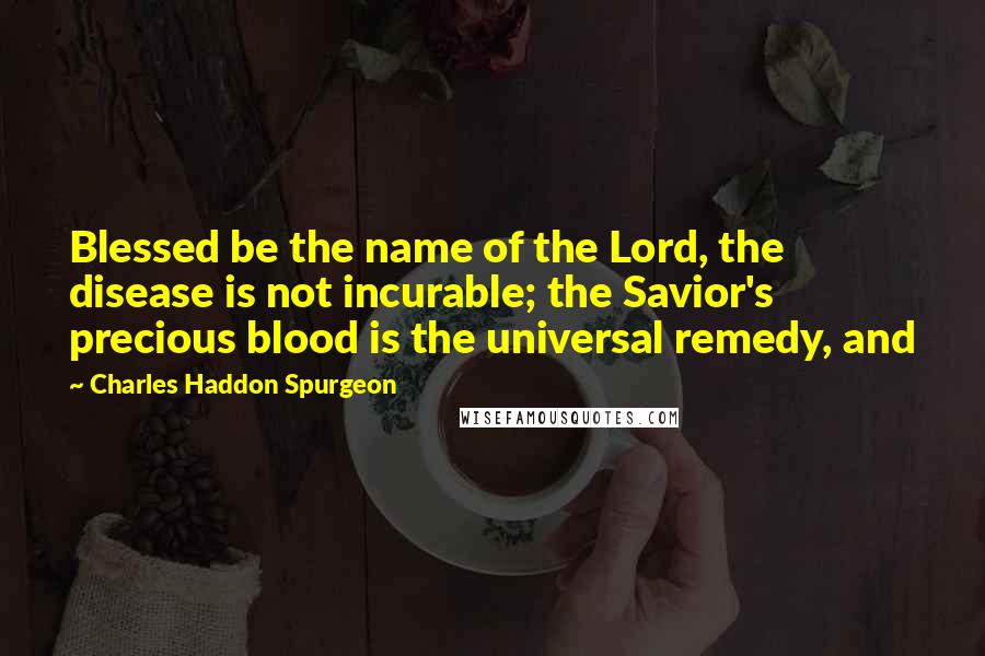 Charles Haddon Spurgeon Quotes: Blessed be the name of the Lord, the disease is not incurable; the Savior's precious blood is the universal remedy, and