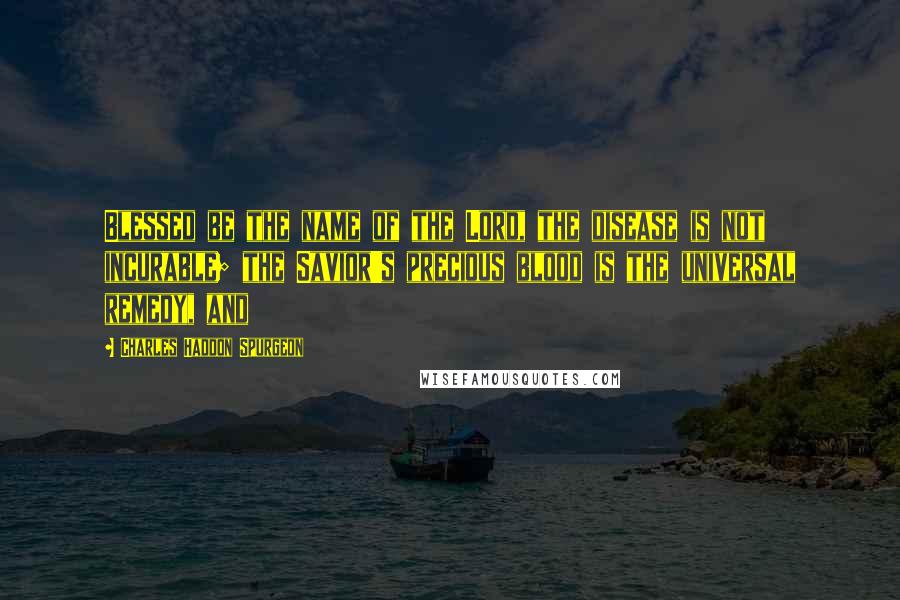 Charles Haddon Spurgeon Quotes: Blessed be the name of the Lord, the disease is not incurable; the Savior's precious blood is the universal remedy, and