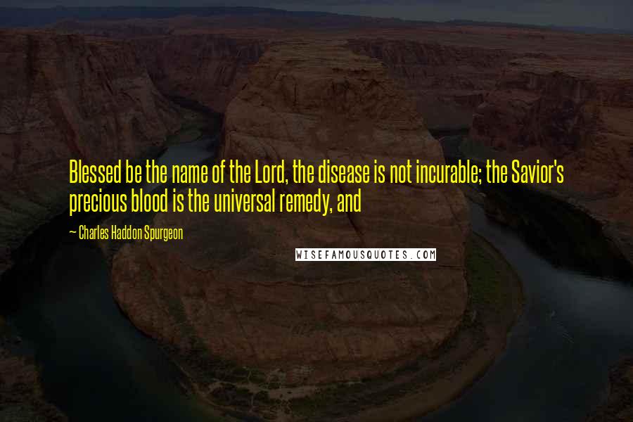 Charles Haddon Spurgeon Quotes: Blessed be the name of the Lord, the disease is not incurable; the Savior's precious blood is the universal remedy, and