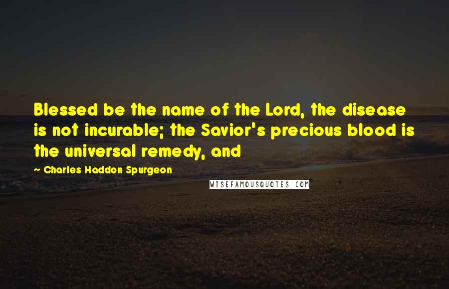 Charles Haddon Spurgeon Quotes: Blessed be the name of the Lord, the disease is not incurable; the Savior's precious blood is the universal remedy, and