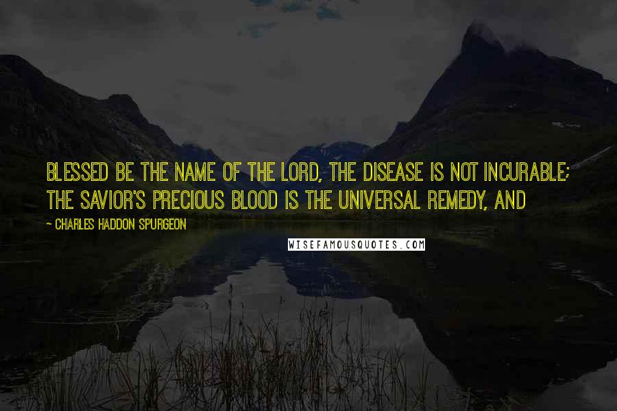 Charles Haddon Spurgeon Quotes: Blessed be the name of the Lord, the disease is not incurable; the Savior's precious blood is the universal remedy, and