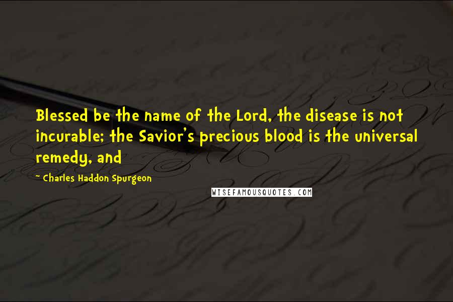 Charles Haddon Spurgeon Quotes: Blessed be the name of the Lord, the disease is not incurable; the Savior's precious blood is the universal remedy, and