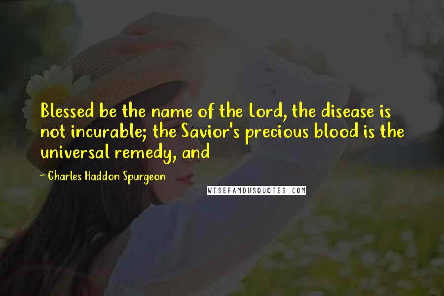 Charles Haddon Spurgeon Quotes: Blessed be the name of the Lord, the disease is not incurable; the Savior's precious blood is the universal remedy, and