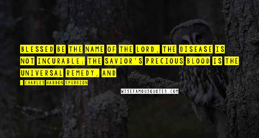 Charles Haddon Spurgeon Quotes: Blessed be the name of the Lord, the disease is not incurable; the Savior's precious blood is the universal remedy, and